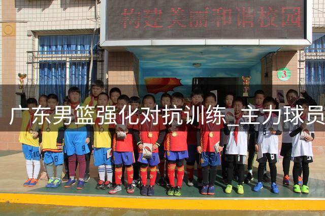 广东男篮强化对抗训练 主力球员状态正佳
